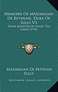 Memoirs of Maximilian de Bethune, Duke of Sully V3: Prime Minister of Henry the Great (1770) (Hardcover)
