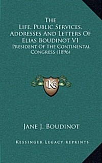 The Life, Public Services, Addresses and Letters of Elias Boudinot V1: President of the Continental Congress (1896) (Hardcover)