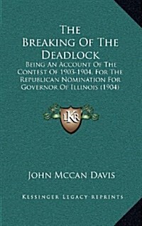 The Breaking of the Deadlock: Being an Account of the Contest of 1903-1904, for the Republican Nomination for Governor of Illinois (1904) (Hardcover)