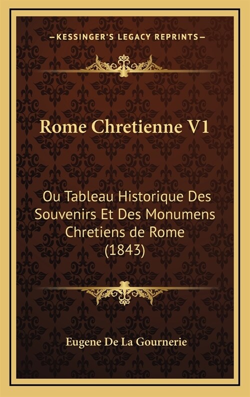 Rome Chretienne V1: Ou Tableau Historique Des Souvenirs Et Des Monumens Chretiens de Rome (1843) (Hardcover)