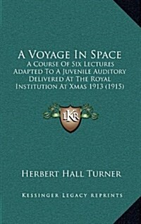 A Voyage in Space: A Course of Six Lectures Adapted to a Juvenile Auditory Delivered at the Royal Institution at Xmas 1913 (1915) (Hardcover)