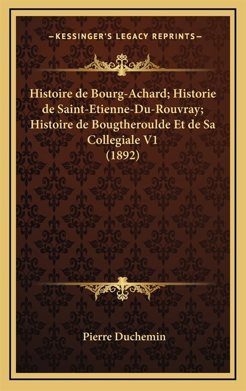 Histoire de Bourg-Achard; Historie de Saint-Etienne-Du-Rouvray; Histoire de Bougtheroulde Et de Sa Collegiale V1 (1892) (Hardcover)