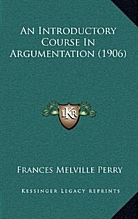 An Introductory Course in Argumentation (1906) (Hardcover)