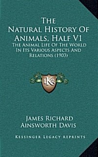 The Natural History of Animals, Half V1: The Animal Life of the World in Its Various Aspects and Relations (1903) (Hardcover)