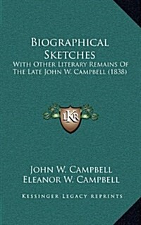 Biographical Sketches: With Other Literary Remains of the Late John W. Campbell (1838) (Hardcover)