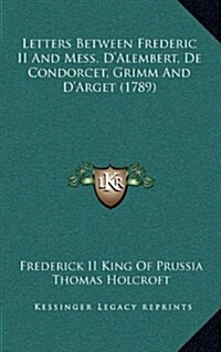 Letters Between Frederic II and Mess. DAlembert, de Condorcet, Grimm and DArget (1789) (Hardcover)