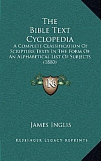 The Bible Text Cyclopedia: A Complete Classification of Scripture Texts in the Form of an Alphabetical List of Subjects (1880) (Hardcover)