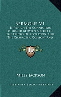 Sermons V1: In Which the Connection Is Traced Between a Belief in the Truths of Revelation, and the Character, Comfort and Prospec (Hardcover)