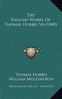 The English Works of Thomas Hobbes V6 (1840) (Hardcover)