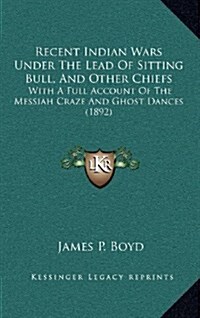 Recent Indian Wars Under the Lead of Sitting Bull, and Other Chiefs: With a Full Account of the Messiah Craze and Ghost Dances (1892) (Hardcover)