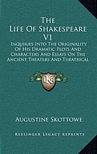 The Life of Shakespeare V1: Inquiries Into the Originality of His Dramatic Plots and Characters and Essays on the Ancient Theaters and Theatrical (Hardcover)