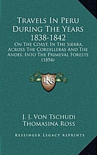 Travels in Peru During the Years 1838-1842: On the Coast, in the Sierra, Across the Cordilleras and the Andes, Into the Primeval Forests (1854) (Hardcover)