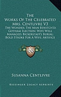 The Works of the Celebrated Mrs. Centlivre V3: The Wonder; The Man Bewitchd; Gotham Election; Wife Well Managed; Bickerstaffs Burial; Bold Stroke fo (Hardcover)