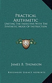 Practical Arithmetic: Uniting the Inductive with the Synthetic Mode of Instruction: Also, Illustrating the Principles of Cancelation (1850) (Hardcover)