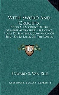 With Sword and Crucifix: Being an Account of the Strange Adventures of Count Louis de Sancerre, Companion of Sieur de La Salle, on the Lower Mi (Hardcover)