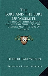 The Lore and the Lure of Yosemite: The Indians, Their Customs, Legends and Beliefs, Big Trees, Geology and the Story of Yosemite (Hardcover)