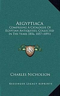 Aegyptiaca: Comprising a Catalogue of Egyptian Antiquities, Collected in the Years 1856, 1857 (1891) (Hardcover)