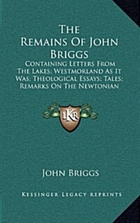 The Remains of John Briggs: Containing Letters from the Lakes; Westmorland as It Was; Theological Essays; Tales; Remarks on the Newtonian Theory o (Hardcover)