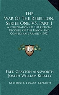 The War of the Rebellion, Series One, V5, Part 1: A Compilation of the Official Records of the Union and Confederate Armies (1902) (Hardcover)