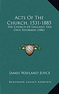 Acts of the Church, 1531-1885: The Church of England, Her Own Reformer (1886) (Hardcover)