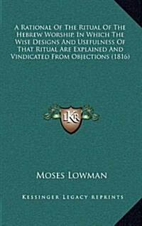 A Rational of the Ritual of the Hebrew Worship, in Which the Wise Designs and Usefulness of That Ritual Are Explained and Vindicated from Objections ( (Hardcover)