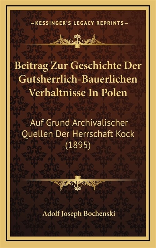 Beitrag Zur Geschichte Der Gutsherrlich-Bauerlichen Verhaltnisse in Polen: Auf Grund Archivalischer Quellen Der Herrschaft Kock (1895) (Hardcover)