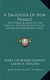 A Daughter of New France: With Some Account of the Gallant Sieur Cadillac and His Colony on the Detroit (1901) (Hardcover)