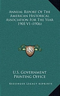 Annual Report of the American Historical Association for the Year 1905 V1 (1906) (Hardcover)