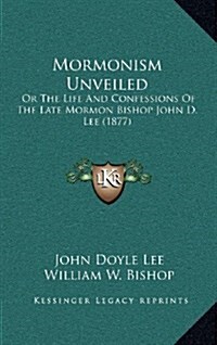 Mormonism Unveiled: Or the Life and Confessions of the Late Mormon Bishop John D. Lee (1877) (Hardcover)