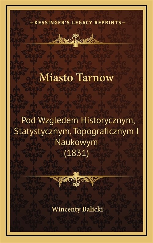 Miasto Tarnow: Pod Wzgledem Historycznym, Statystycznym, Topograficznym I Naukowym (1831) (Hardcover)