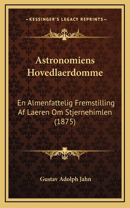 Astronomiens Hovedlaerdomme: En Almenfattelig Fremstilling AF Laeren Om Stjernehimlen (1875) (Hardcover)