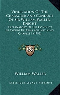 Vindication of the Character and Conduct of Sir William Waller, Knight: Explanatory of His Conduct in Taking Up Arms Against King Charles I (1793) (Hardcover)