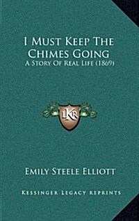 I Must Keep the Chimes Going: A Story of Real Life (1869) (Hardcover)