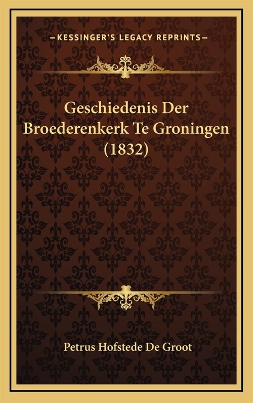 Geschiedenis Der Broederenkerk Te Groningen (1832) (Hardcover)