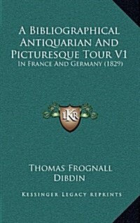 A Bibliographical Antiquarian and Picturesque Tour V1: In France and Germany (1829) (Hardcover)