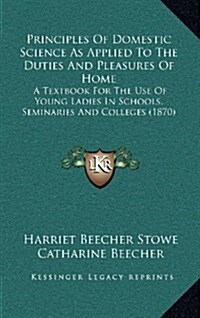 Principles of Domestic Science as Applied to the Duties and Pleasures of Home: A Textbook for the Use of Young Ladies in Schools, Seminaries and Colle (Hardcover)