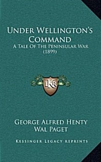 Under Wellingtons Command: A Tale of the Peninsular War (1899) (Hardcover)