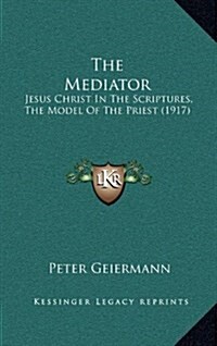 The Mediator: Jesus Christ in the Scriptures, the Model of the Priest (1917) (Hardcover)