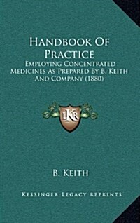 Handbook of Practice: Employing Concentrated Medicines as Prepared by B. Keith and Company (1880) (Hardcover)