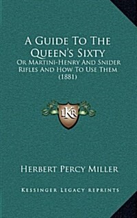 A Guide to the Queens Sixty: Or Martini-Henry and Snider Rifles and How to Use Them (1881) (Hardcover)