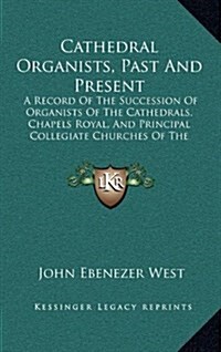 Cathedral Organists, Past and Present: A Record of the Succession of Organists of the Cathedrals, Chapels Royal, and Principal Collegiate Churches of (Hardcover)