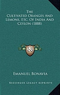The Cultivated Oranges and Lemons, Etc. of India and Ceylon (1888) (Hardcover)