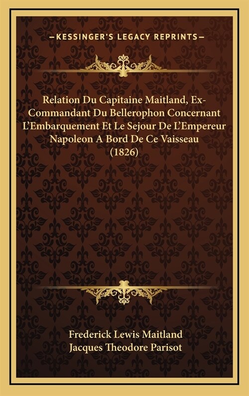 Relation Du Capitaine Maitland, Ex-Commandant Du Bellerophon Concernant LEmbarquement Et Le Sejour de LEmpereur Napoleon a Bord de Ce Vaisseau (1826 (Hardcover)