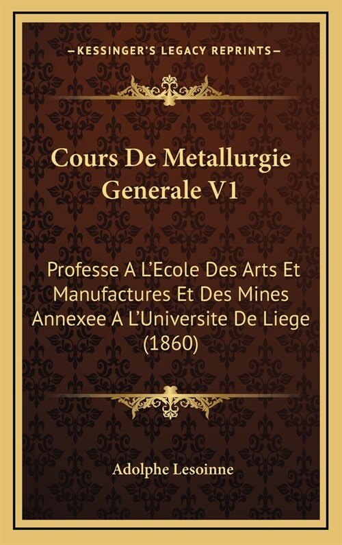 Cours de Metallurgie Generale V1: Professe A LEcole Des Arts Et Manufactures Et Des Mines Annexee A LUniversite de Liege (1860) (Hardcover)