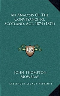 An Analysis of the Conveyancing, Scotland, ACT, 1874 (1874) (Hardcover)