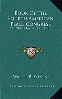 Book of the Fourth American Peace Congress: St. Louis, May 1-3, 1913 (1913) (Hardcover)