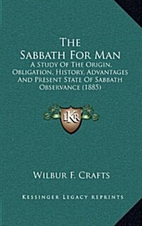 The Sabbath for Man: A Study of the Origin, Obligation, History, Advantages and Present State of Sabbath Observance (1885) (Hardcover)
