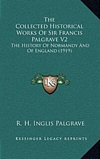 The Collected Historical Works of Sir Francis Palgrave V2: The History of Normandy and of England (1919) (Hardcover)