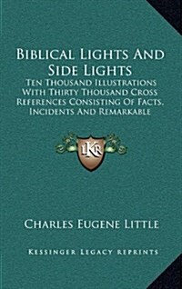 Biblical Lights and Side Lights: Ten Thousand Illustrations with Thirty Thousand Cross References Consisting of Facts, Incidents and Remarkable Declar (Hardcover)