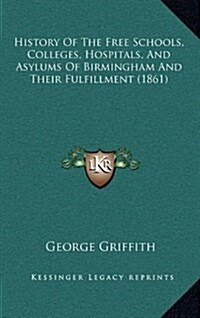 History of the Free Schools, Colleges, Hospitals, and Asylums of Birmingham and Their Fulfillment (1861) (Hardcover)
